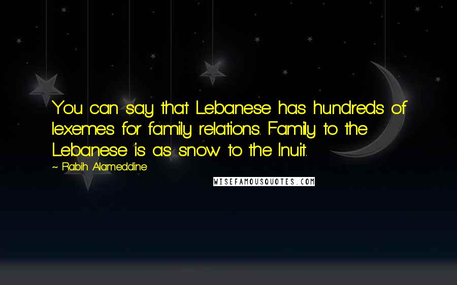 Rabih Alameddine Quotes: You can say that Lebanese has hundreds of lexemes for family relations. Family to the Lebanese is as snow to the Inuit.