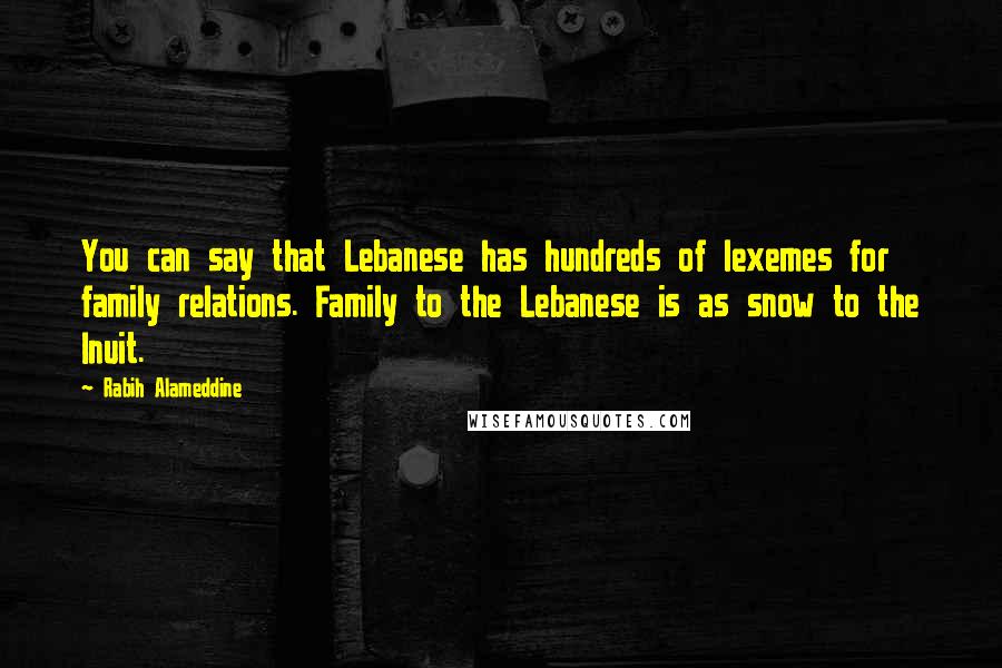 Rabih Alameddine Quotes: You can say that Lebanese has hundreds of lexemes for family relations. Family to the Lebanese is as snow to the Inuit.