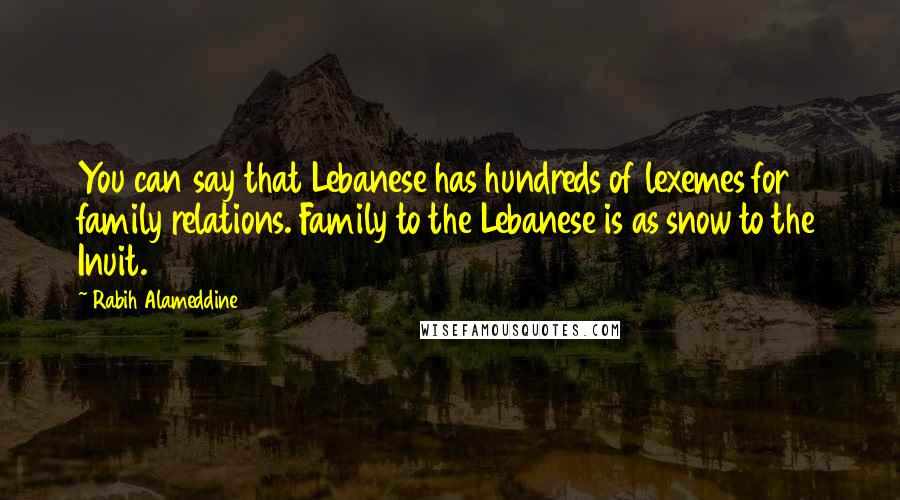 Rabih Alameddine Quotes: You can say that Lebanese has hundreds of lexemes for family relations. Family to the Lebanese is as snow to the Inuit.