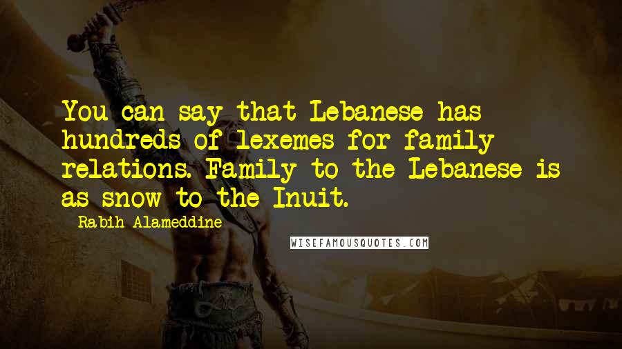 Rabih Alameddine Quotes: You can say that Lebanese has hundreds of lexemes for family relations. Family to the Lebanese is as snow to the Inuit.