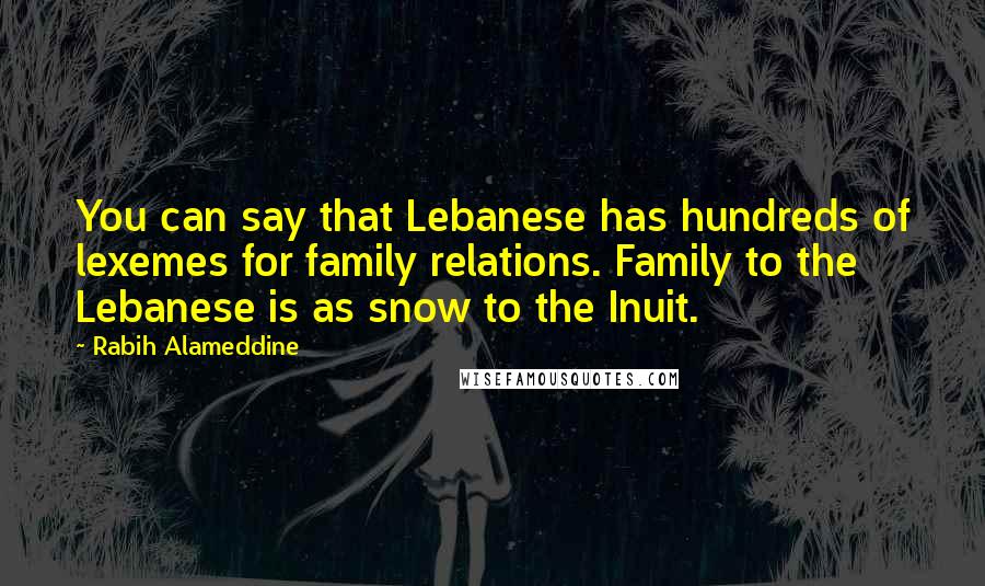 Rabih Alameddine Quotes: You can say that Lebanese has hundreds of lexemes for family relations. Family to the Lebanese is as snow to the Inuit.