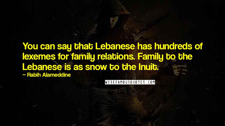 Rabih Alameddine Quotes: You can say that Lebanese has hundreds of lexemes for family relations. Family to the Lebanese is as snow to the Inuit.