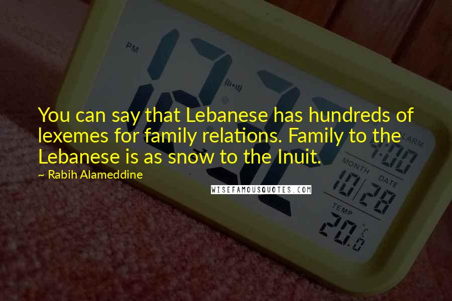 Rabih Alameddine Quotes: You can say that Lebanese has hundreds of lexemes for family relations. Family to the Lebanese is as snow to the Inuit.