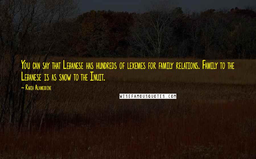 Rabih Alameddine Quotes: You can say that Lebanese has hundreds of lexemes for family relations. Family to the Lebanese is as snow to the Inuit.