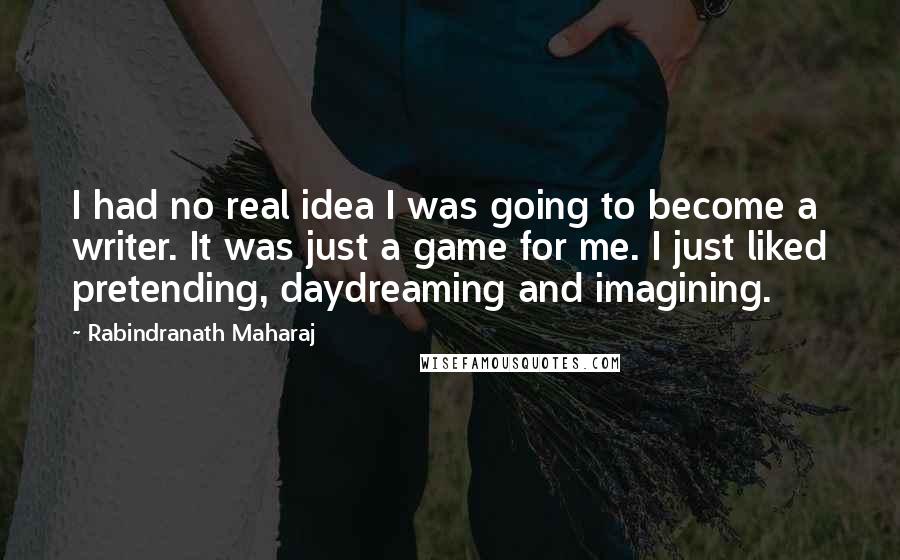 Rabindranath Maharaj Quotes: I had no real idea I was going to become a writer. It was just a game for me. I just liked pretending, daydreaming and imagining.