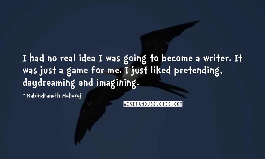 Rabindranath Maharaj Quotes: I had no real idea I was going to become a writer. It was just a game for me. I just liked pretending, daydreaming and imagining.