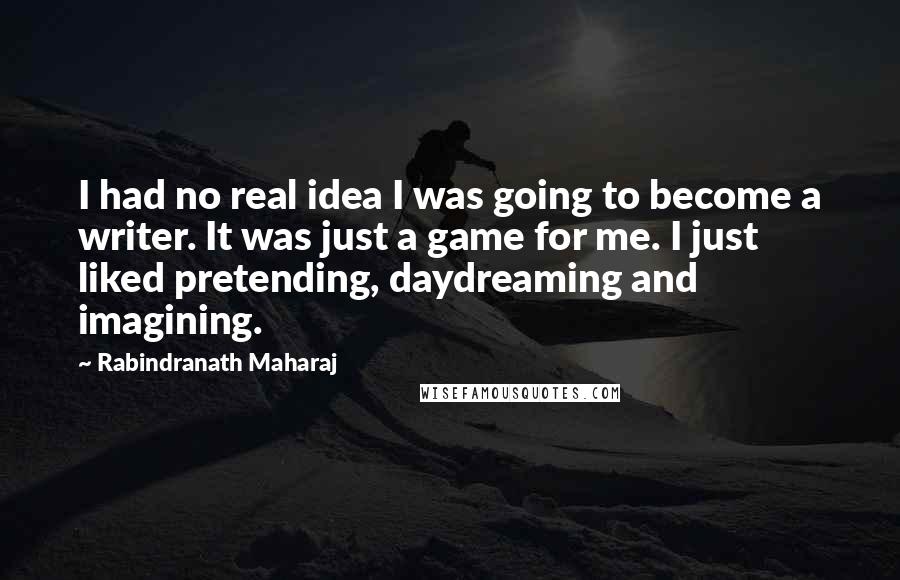 Rabindranath Maharaj Quotes: I had no real idea I was going to become a writer. It was just a game for me. I just liked pretending, daydreaming and imagining.