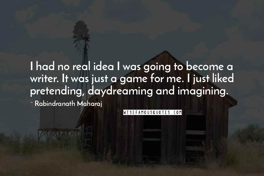 Rabindranath Maharaj Quotes: I had no real idea I was going to become a writer. It was just a game for me. I just liked pretending, daydreaming and imagining.