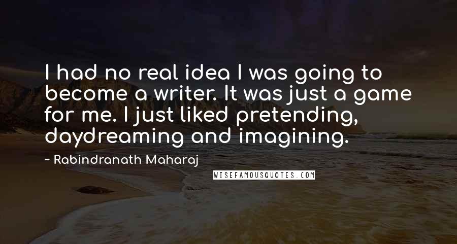 Rabindranath Maharaj Quotes: I had no real idea I was going to become a writer. It was just a game for me. I just liked pretending, daydreaming and imagining.