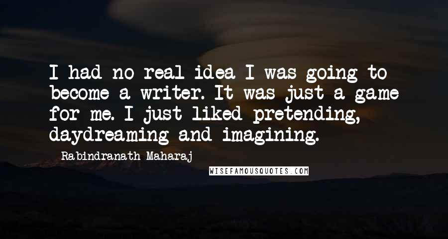 Rabindranath Maharaj Quotes: I had no real idea I was going to become a writer. It was just a game for me. I just liked pretending, daydreaming and imagining.