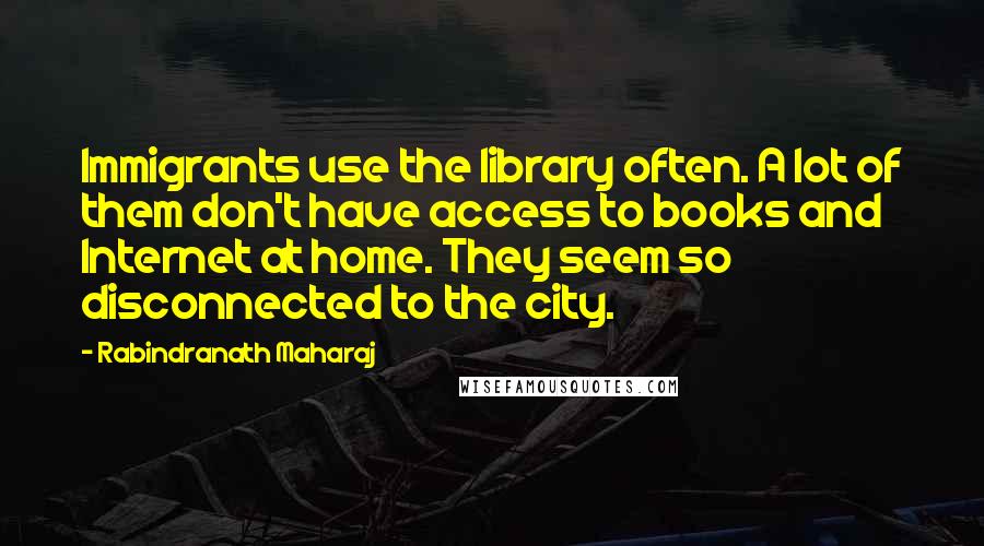 Rabindranath Maharaj Quotes: Immigrants use the library often. A lot of them don't have access to books and Internet at home. They seem so disconnected to the city.