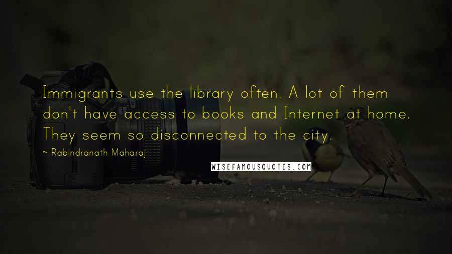 Rabindranath Maharaj Quotes: Immigrants use the library often. A lot of them don't have access to books and Internet at home. They seem so disconnected to the city.