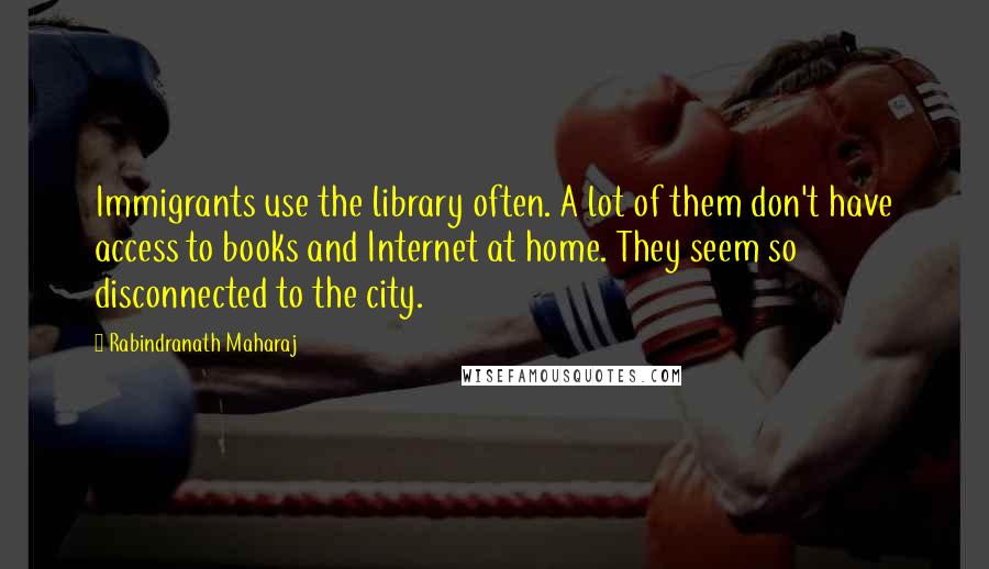 Rabindranath Maharaj Quotes: Immigrants use the library often. A lot of them don't have access to books and Internet at home. They seem so disconnected to the city.