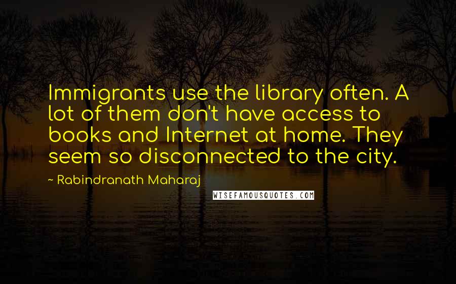 Rabindranath Maharaj Quotes: Immigrants use the library often. A lot of them don't have access to books and Internet at home. They seem so disconnected to the city.