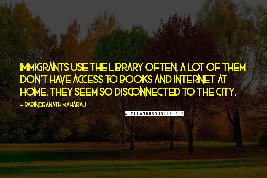 Rabindranath Maharaj Quotes: Immigrants use the library often. A lot of them don't have access to books and Internet at home. They seem so disconnected to the city.