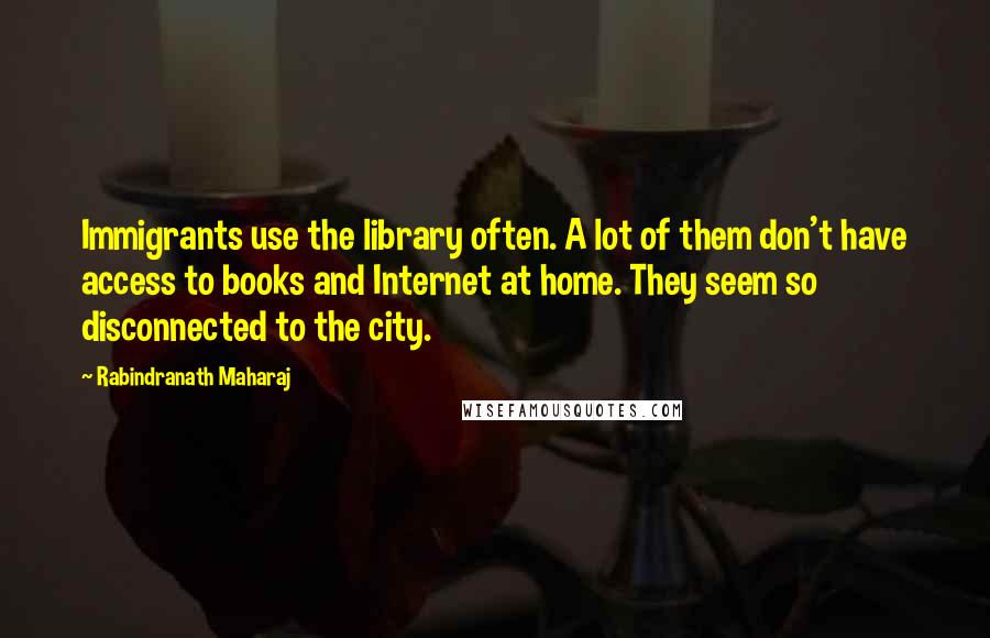 Rabindranath Maharaj Quotes: Immigrants use the library often. A lot of them don't have access to books and Internet at home. They seem so disconnected to the city.