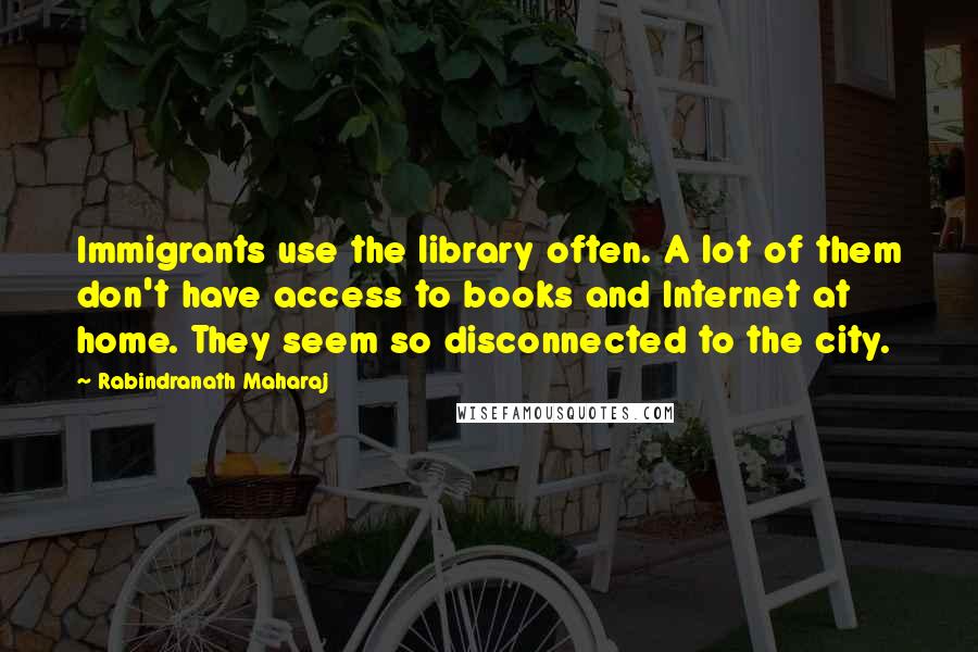 Rabindranath Maharaj Quotes: Immigrants use the library often. A lot of them don't have access to books and Internet at home. They seem so disconnected to the city.