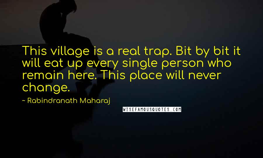 Rabindranath Maharaj Quotes: This village is a real trap. Bit by bit it will eat up every single person who remain here. This place will never change.