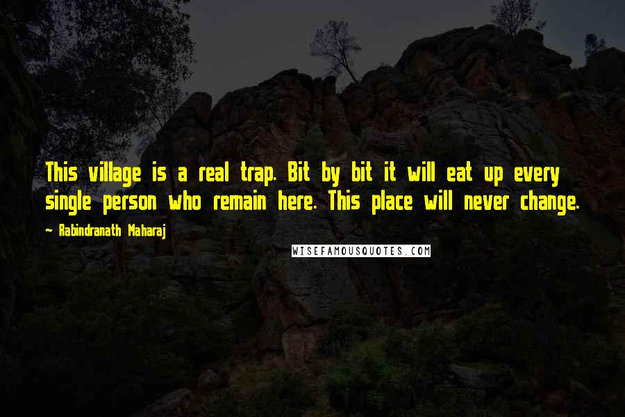 Rabindranath Maharaj Quotes: This village is a real trap. Bit by bit it will eat up every single person who remain here. This place will never change.