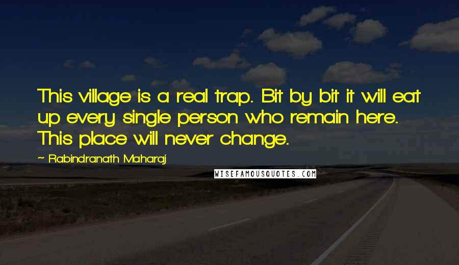 Rabindranath Maharaj Quotes: This village is a real trap. Bit by bit it will eat up every single person who remain here. This place will never change.