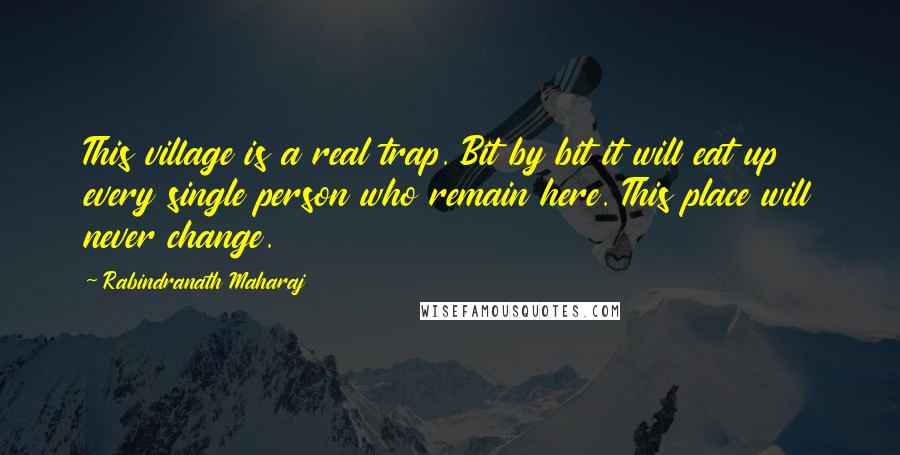 Rabindranath Maharaj Quotes: This village is a real trap. Bit by bit it will eat up every single person who remain here. This place will never change.