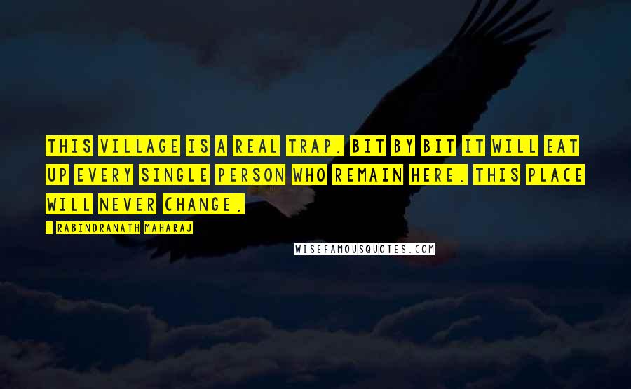 Rabindranath Maharaj Quotes: This village is a real trap. Bit by bit it will eat up every single person who remain here. This place will never change.