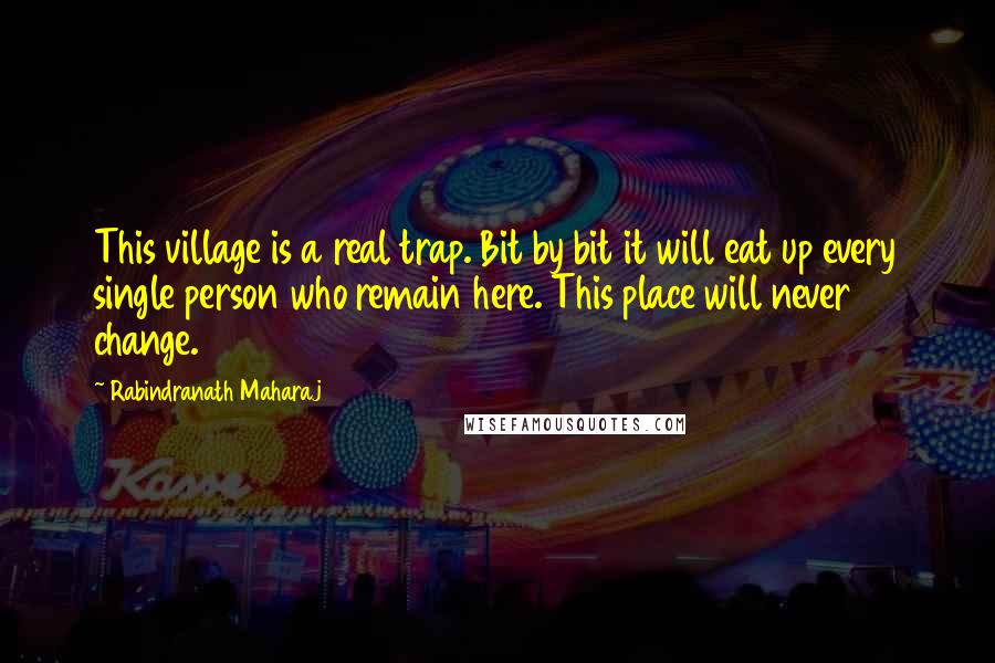 Rabindranath Maharaj Quotes: This village is a real trap. Bit by bit it will eat up every single person who remain here. This place will never change.