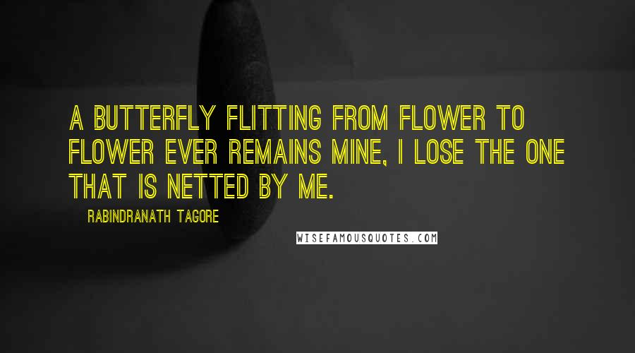 Rabindranath Tagore Quotes: A butterfly flitting from flower to flower ever remains mine, I lose the one that is netted by me.