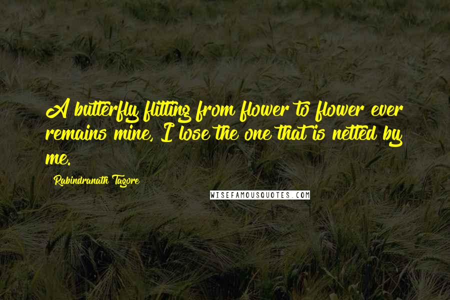 Rabindranath Tagore Quotes: A butterfly flitting from flower to flower ever remains mine, I lose the one that is netted by me.