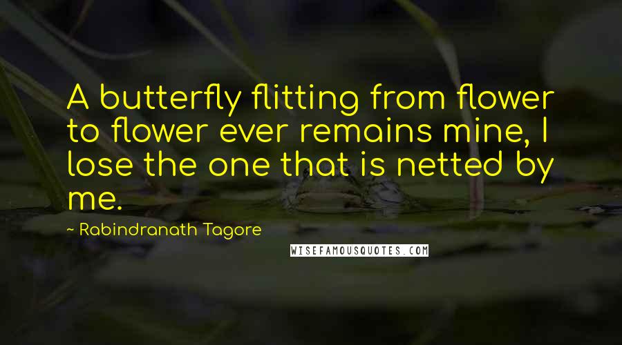 Rabindranath Tagore Quotes: A butterfly flitting from flower to flower ever remains mine, I lose the one that is netted by me.