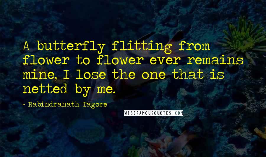 Rabindranath Tagore Quotes: A butterfly flitting from flower to flower ever remains mine, I lose the one that is netted by me.