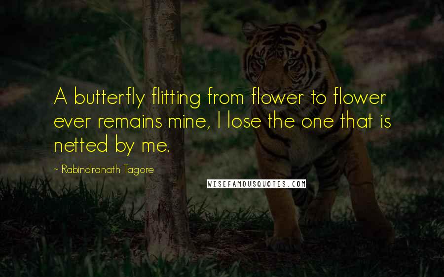 Rabindranath Tagore Quotes: A butterfly flitting from flower to flower ever remains mine, I lose the one that is netted by me.