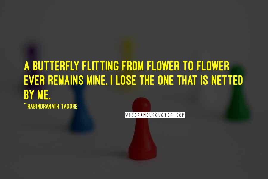 Rabindranath Tagore Quotes: A butterfly flitting from flower to flower ever remains mine, I lose the one that is netted by me.