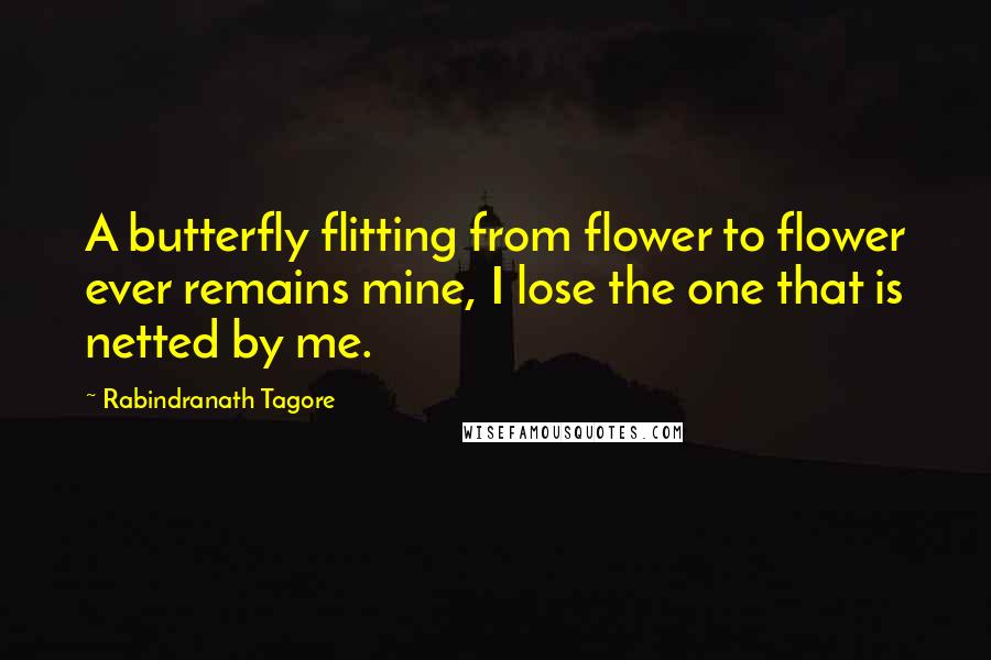 Rabindranath Tagore Quotes: A butterfly flitting from flower to flower ever remains mine, I lose the one that is netted by me.