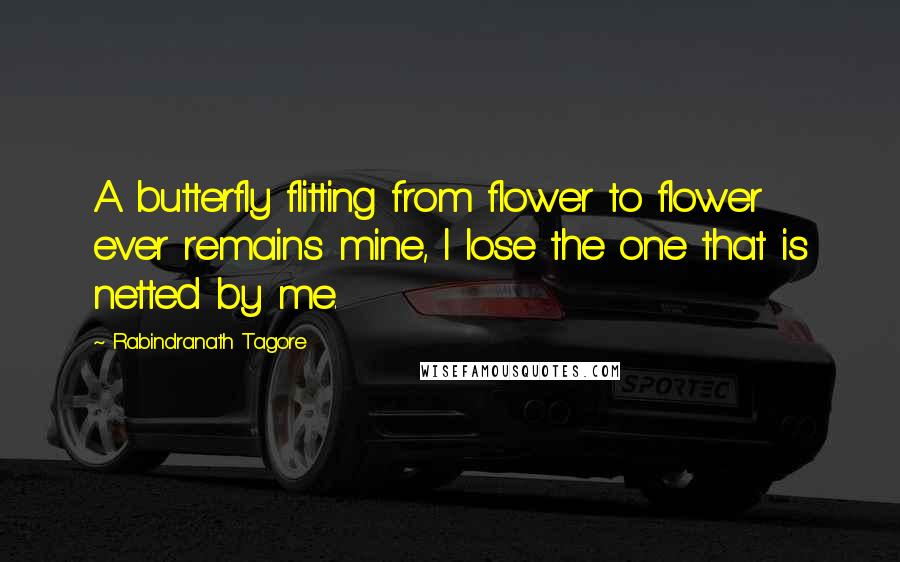 Rabindranath Tagore Quotes: A butterfly flitting from flower to flower ever remains mine, I lose the one that is netted by me.