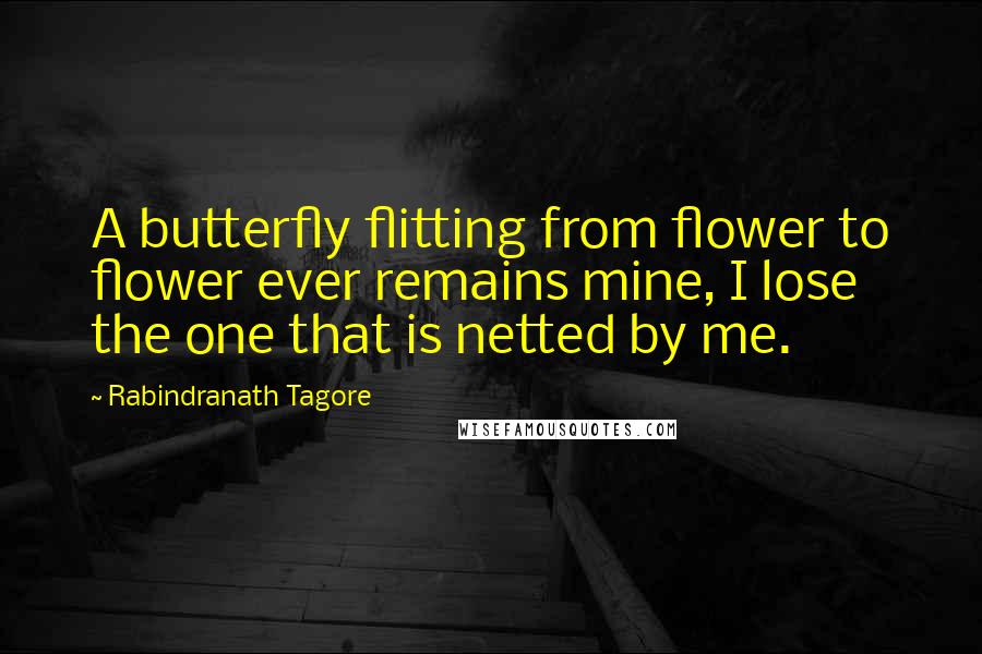 Rabindranath Tagore Quotes: A butterfly flitting from flower to flower ever remains mine, I lose the one that is netted by me.