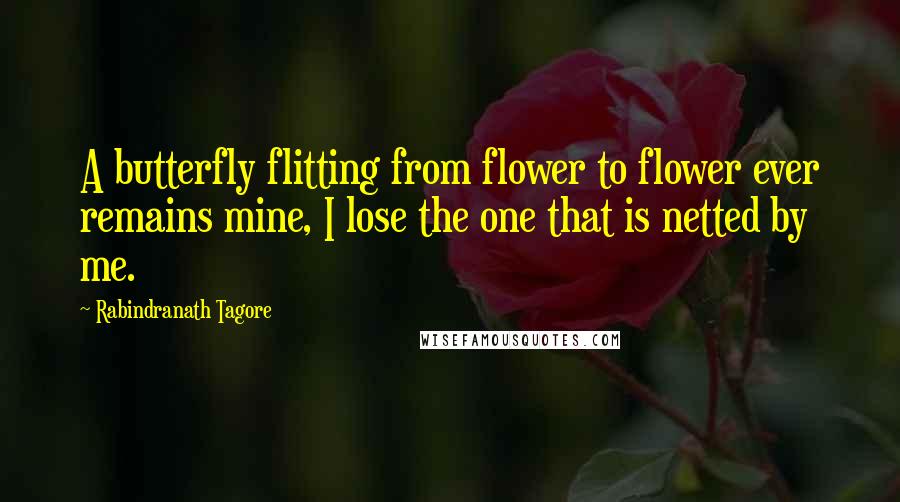 Rabindranath Tagore Quotes: A butterfly flitting from flower to flower ever remains mine, I lose the one that is netted by me.