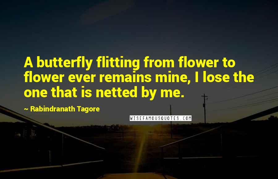 Rabindranath Tagore Quotes: A butterfly flitting from flower to flower ever remains mine, I lose the one that is netted by me.