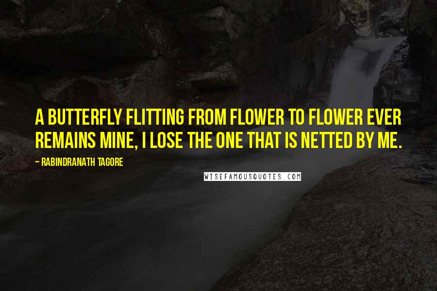 Rabindranath Tagore Quotes: A butterfly flitting from flower to flower ever remains mine, I lose the one that is netted by me.