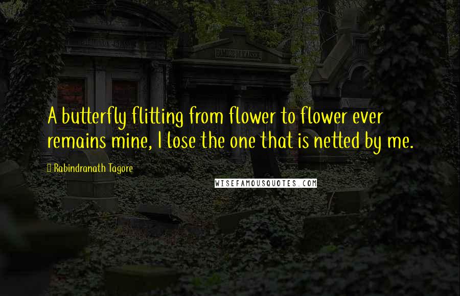 Rabindranath Tagore Quotes: A butterfly flitting from flower to flower ever remains mine, I lose the one that is netted by me.