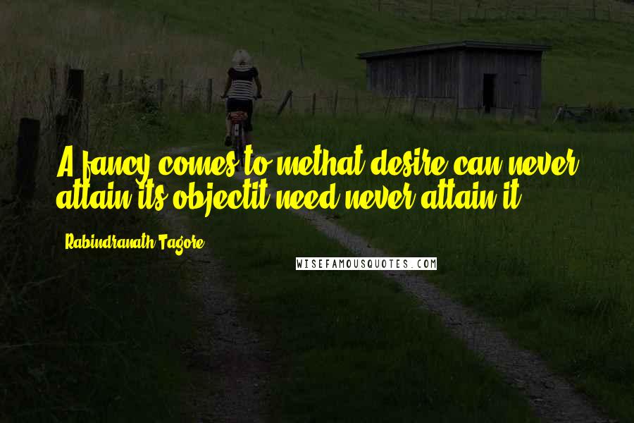 Rabindranath Tagore Quotes: A fancy comes to methat desire can never attain its objectit need never attain it.