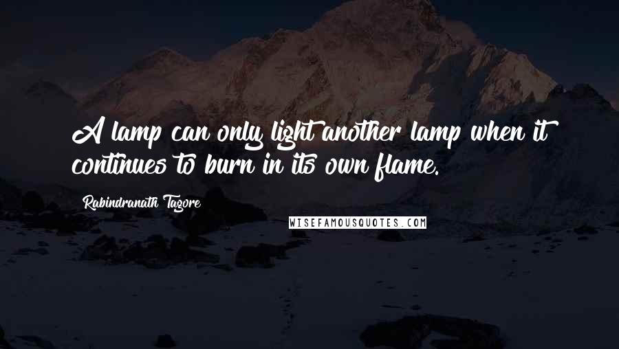 Rabindranath Tagore Quotes: A lamp can only light another lamp when it continues to burn in its own flame.