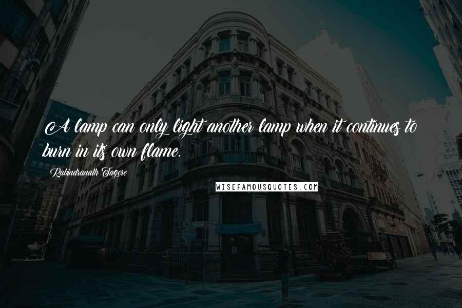 Rabindranath Tagore Quotes: A lamp can only light another lamp when it continues to burn in its own flame.