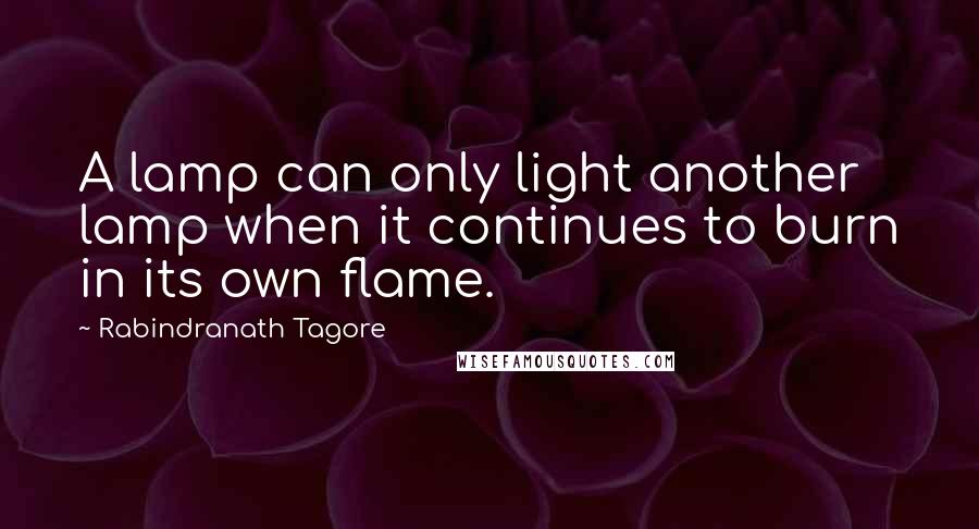 Rabindranath Tagore Quotes: A lamp can only light another lamp when it continues to burn in its own flame.