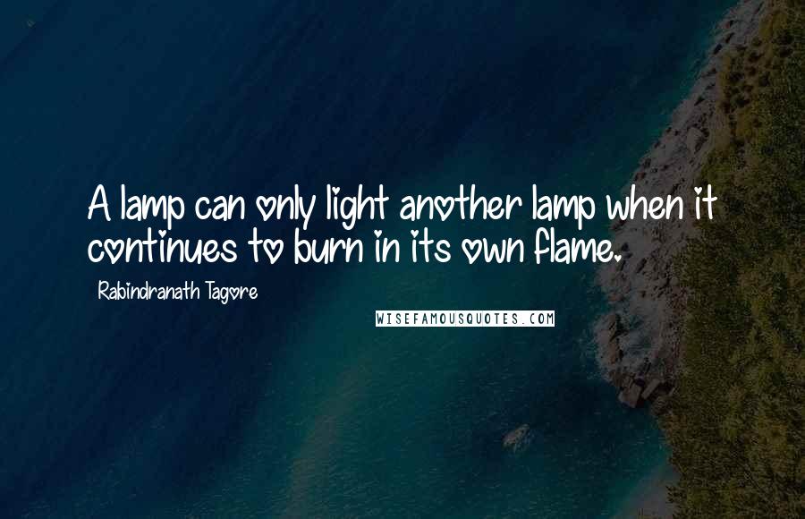 Rabindranath Tagore Quotes: A lamp can only light another lamp when it continues to burn in its own flame.