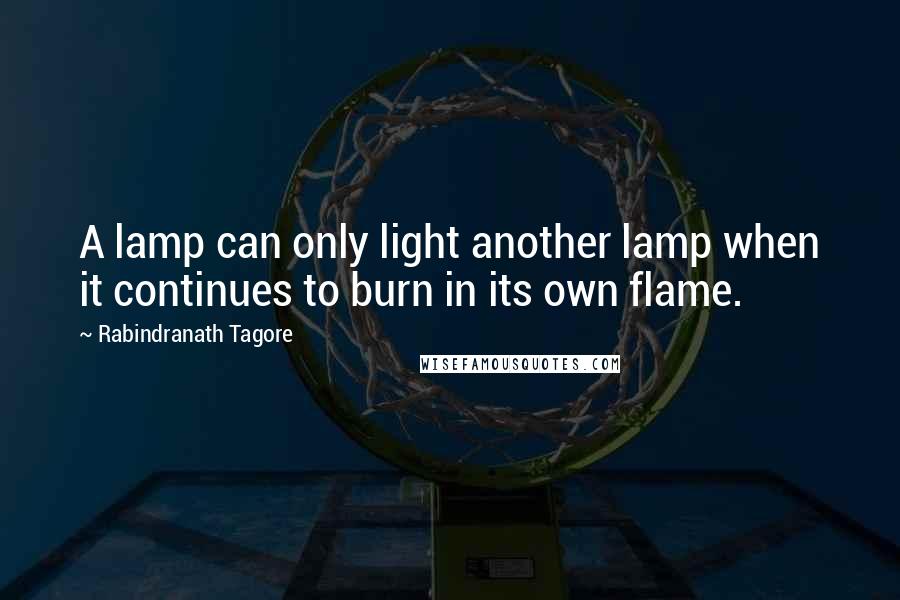 Rabindranath Tagore Quotes: A lamp can only light another lamp when it continues to burn in its own flame.