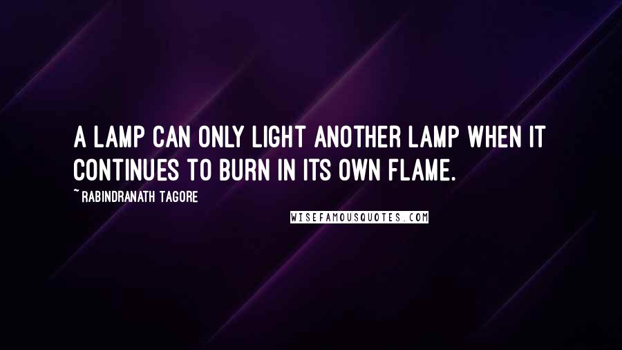 Rabindranath Tagore Quotes: A lamp can only light another lamp when it continues to burn in its own flame.