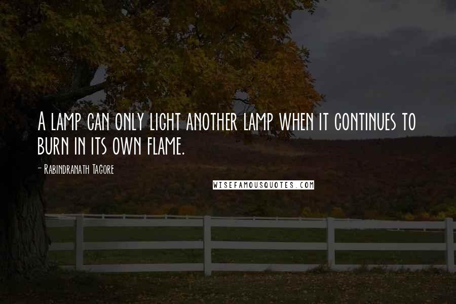 Rabindranath Tagore Quotes: A lamp can only light another lamp when it continues to burn in its own flame.