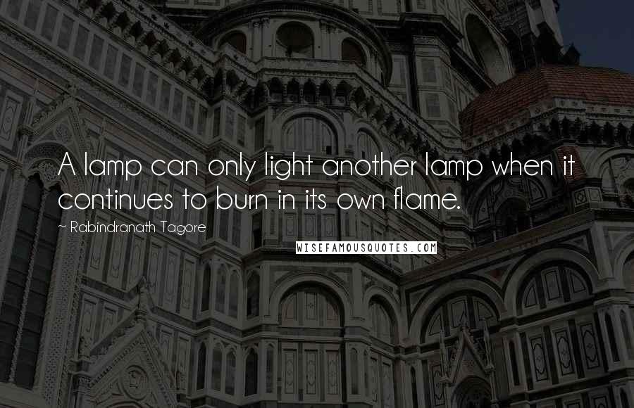 Rabindranath Tagore Quotes: A lamp can only light another lamp when it continues to burn in its own flame.