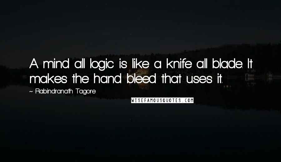 Rabindranath Tagore Quotes: A mind all logic is like a knife all blade. It makes the hand bleed that uses it.